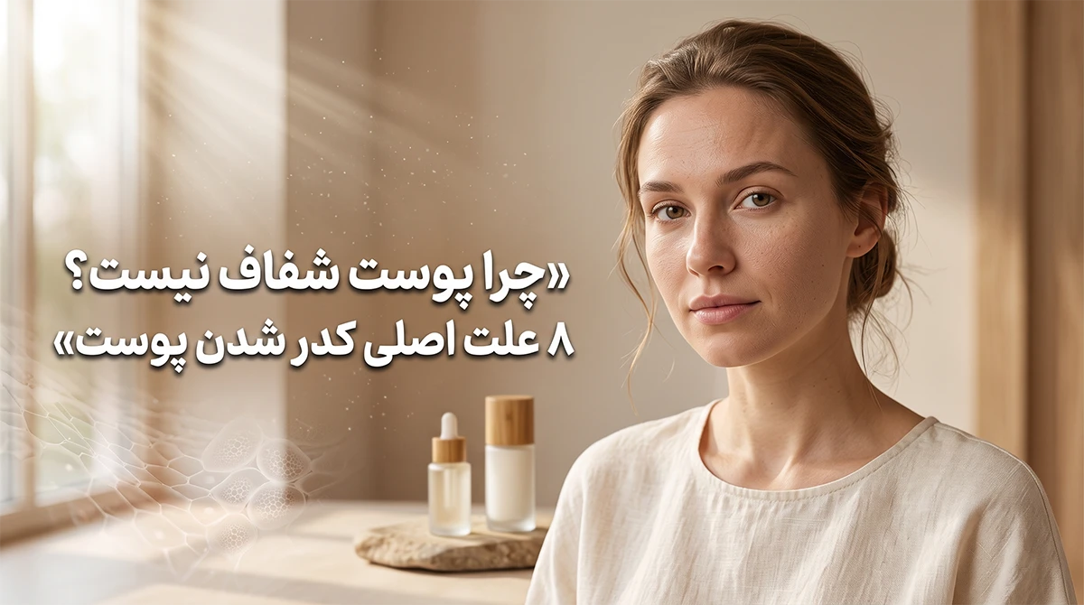 چرا پوست شفاف نیست؟ ۸ علت اصلی کدر شدن پوست